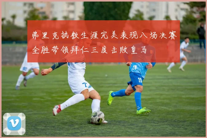 弗里克执教生涯完美表现八场决赛全胜带领拜仁三度击败皇马