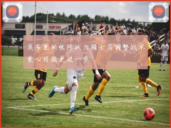 莫布里训练师认为骑士若调整战术重心将能更进一步