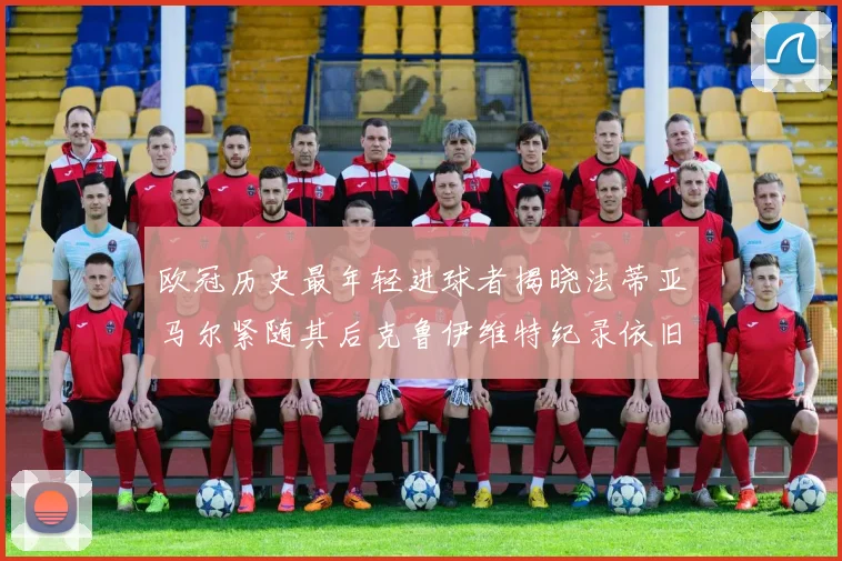 欧冠历史最年轻进球者揭晓法蒂亚马尔紧随其后克鲁伊维特纪录依旧保持