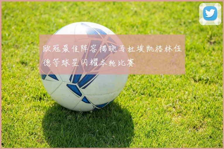 欧冠最佳阵容揭晓马杜埃凯格林伍德等球星闪耀本轮比赛