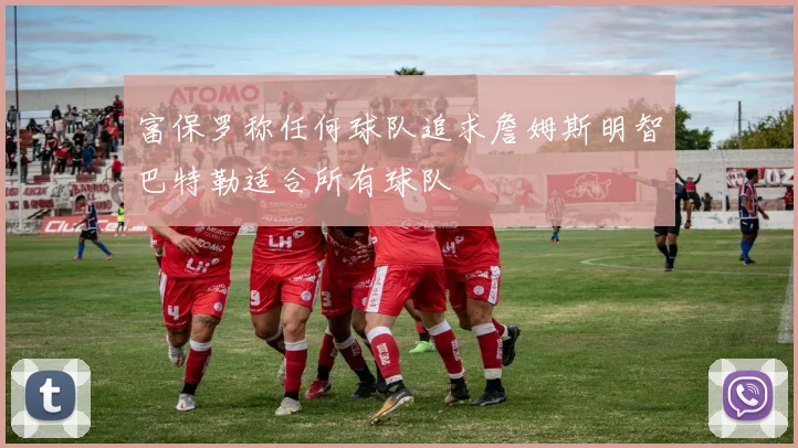 富保罗称任何球队追求詹姆斯明智巴特勒适合所有球队