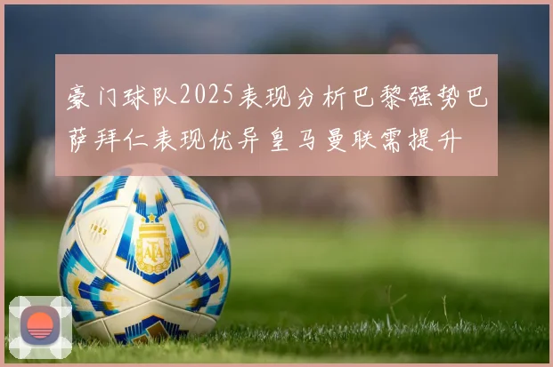 豪门球队2025表现分析巴黎强势巴萨拜仁表现优异皇马曼联需提升