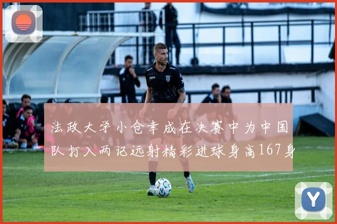 法政大学小仓幸成在决赛中为中国队打入两记远射精彩进球身高167身价25万欧