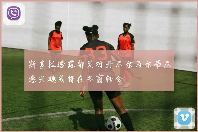 斯基拉透露都灵对丹尼尔马尔蒂尼感兴趣或将在冬窗转会