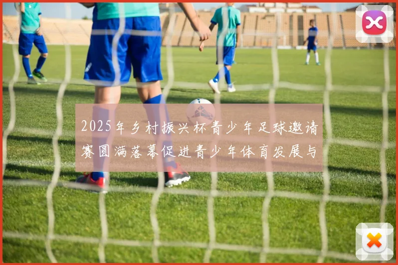 2025年乡村振兴杯青少年足球邀请赛圆满落幕促进青少年体育发展与乡村振兴结合