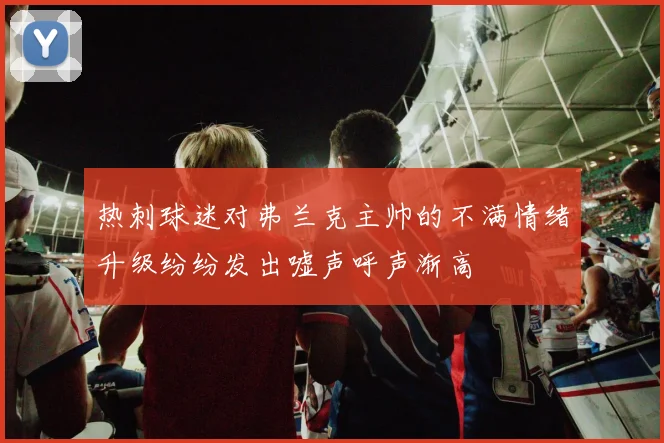 热刺球迷对弗兰克主帅的不满情绪升级纷纷发出嘘声呼声渐高