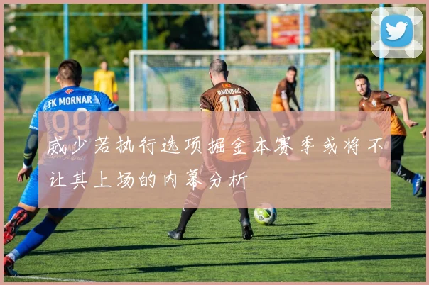 威少若执行选项掘金本赛季或将不让其上场的内幕分析