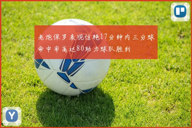 老炮保罗表现惊艳17分钟内三分球命中率高达80助力球队胜利