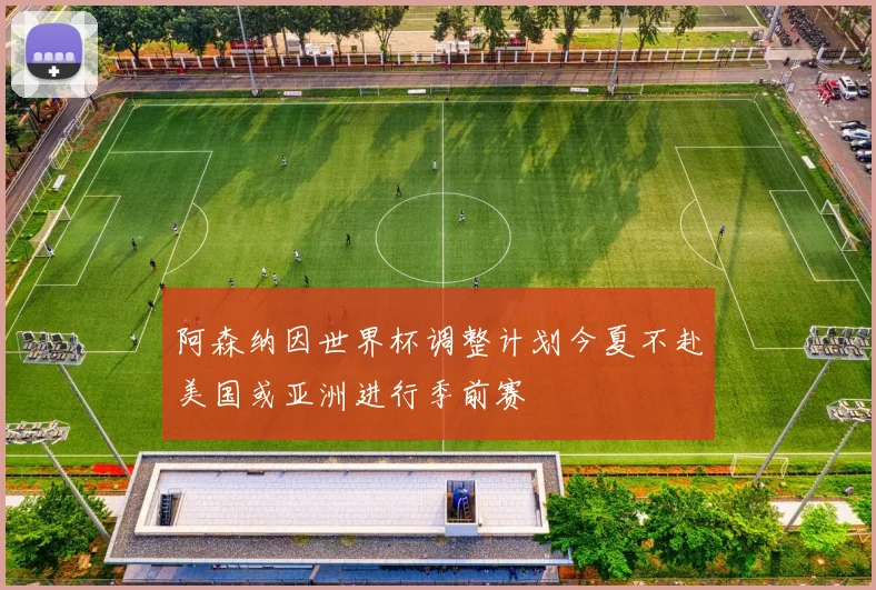 阿森纳因世界杯调整计划今夏不赴美国或亚洲进行季前赛