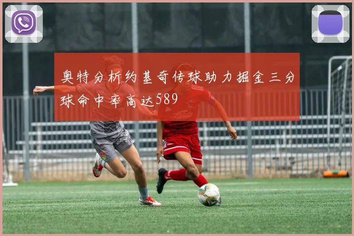奥特分析约基奇传球助力掘金三分球命中率高达589