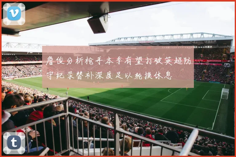 詹俊分析枪手本季有望打破英超防守纪录替补深度足以轮换休息