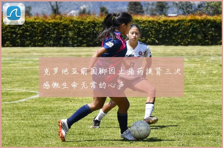 克罗地亚前国脚因止痛药换肾三次感慨生命无常的心声