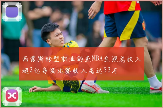 西蒙斯转型职业钓鱼NBA生涯总收入超2亿每场比赛收入高达53万
