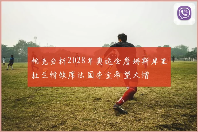 帕克分析2028年奥运会詹姆斯库里杜兰特缺席法国夺金希望大增