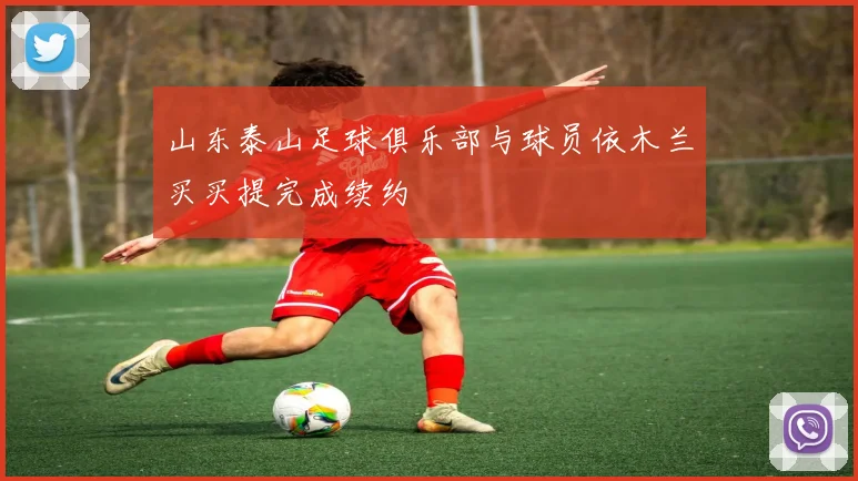 山东泰山足球俱乐部与球员依木兰买买提完成续约