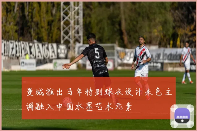 曼城推出马年特别球衣设计米色主调融入中国水墨艺术元素