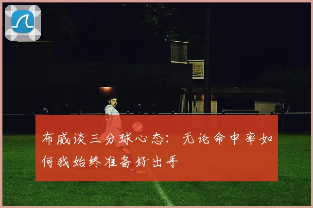 布威谈三分球心态：无论命中率如何我始终准备好出手
