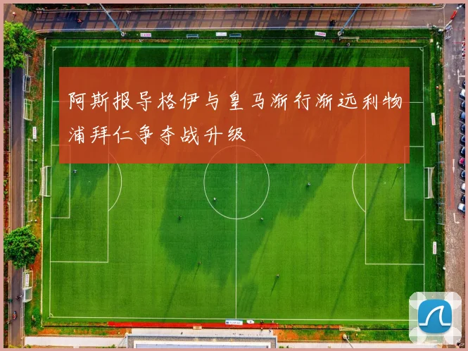 阿斯报导格伊与皇马渐行渐远利物浦拜仁争夺战升级