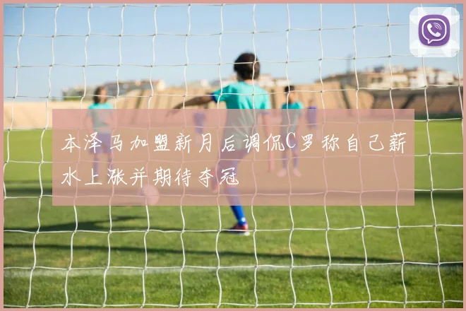 本泽马加盟新月后调侃C罗称自己薪水上涨并期待夺冠
