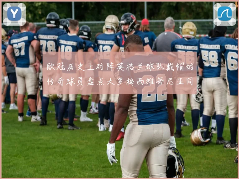 欧冠历史上对阵英格兰球队戴帽的传奇球员盘点大罗梅西维蒂尼亚同样在列