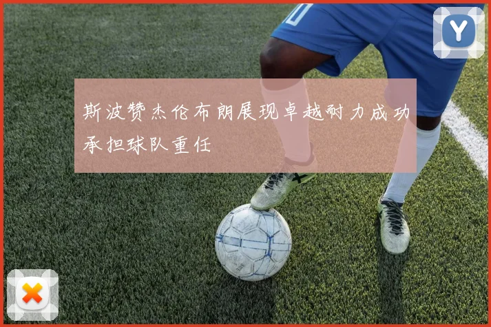 斯波赞杰伦布朗展现卓越耐力成功承担球队重任