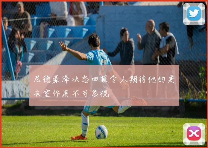 尼德豪泽状态回暖令人期待他的更衣室作用不可忽视