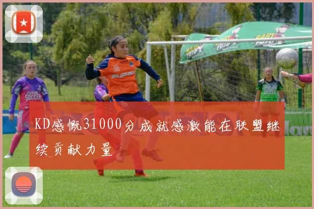 KD感慨31000分成就感激能在联盟继续贡献力量