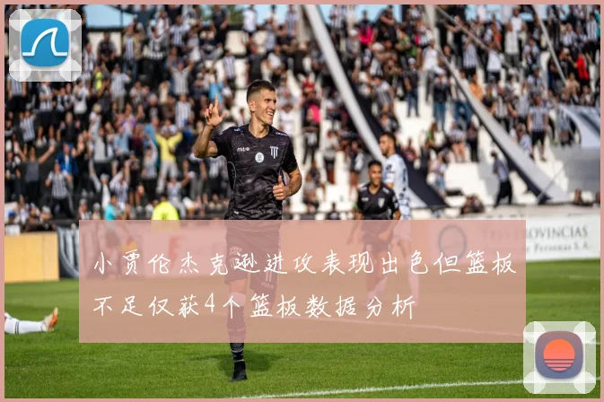 小贾伦杰克逊进攻表现出色但篮板不足仅获4个篮板数据分析