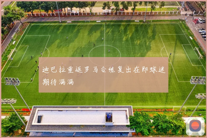 迪巴拉重返罗马合练复出在即球迷期待满满