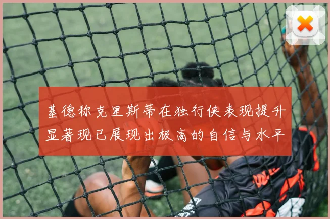 基德称克里斯蒂在独行侠表现提升显著现已展现出极高的自信与水平