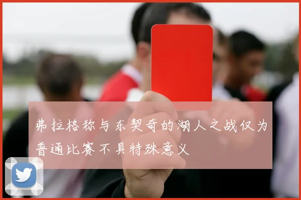 弗拉格称与东契奇的湖人之战仅为普通比赛不具特殊意义