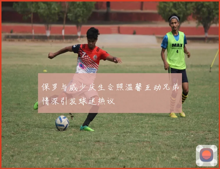 保罗与威少庆生合照温馨互动兄弟情深引发球迷热议