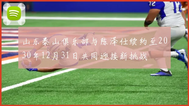 山东泰山俱乐部与陈泽仕续约至2030年12月31日共同迎接新挑战