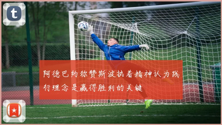阿德巴约称赞斯波执着精神认为践行理念是赢得胜利的关键