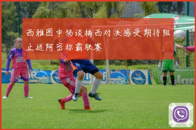 西雅图中场谈梅西对决感受期待阻止迈阿密称霸联赛