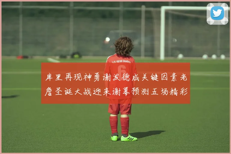 库里再现神勇谢泼德成关键因素老詹圣诞大战迎来谢幕预测五场精彩对决