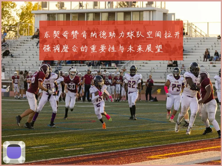 东契奇赞肯纳德助力球队空间拉开强调磨合的重要性与未来展望
