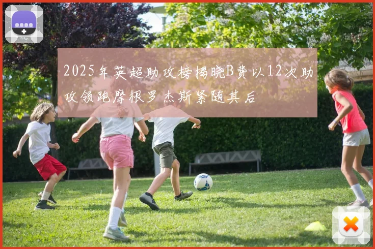 2025年英超助攻榜揭晓B费以12次助攻领跑摩根罗杰斯紧随其后